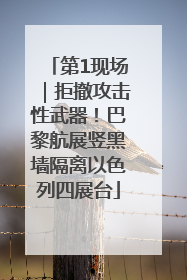 第1现场｜拒撤攻击性武器！巴黎航展竖黑墙隔离以色列四展台